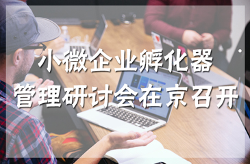 小微企業(yè)孵化器管理研討會(huì)在京召開