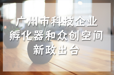 廣州市科技企業孵化器和眾創空間新政出臺，最高獎勵300萬元！