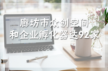 廊坊市眾創(chuàng)空間和企業(yè)孵化器達(dá)92家