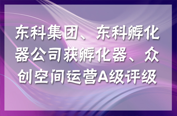【喜訊連連】東科集團獲得國家級和省級孵化器A級，東科孵化器公司獲得省級眾創空間A級