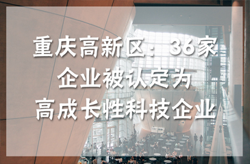 重慶高新區(qū)：36家企業(yè)被認(rèn)定為高成長(zhǎng)性科技企業(yè)