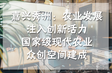 嘉興秀洲：農業發展注入創新活力，國家級現代農業眾創空間建成
