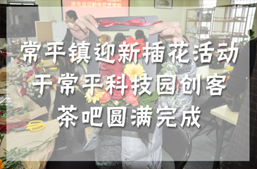 活動回顧丨常平鎮(zhèn)“花香滿徑福滿年” 迎新插花活動于常平科技園創(chuàng)客茶吧圓滿完成