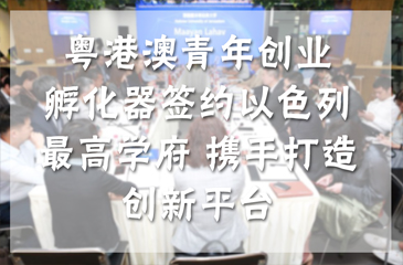 粵港澳青年創業孵化器簽約以色列最高學府 攜手打造創新平臺