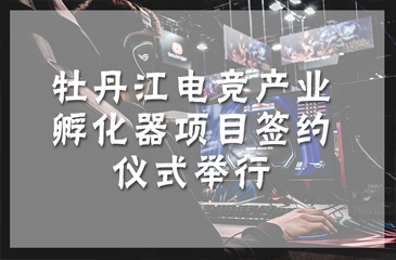 牡丹江電競產業孵化器項目簽約儀式舉行