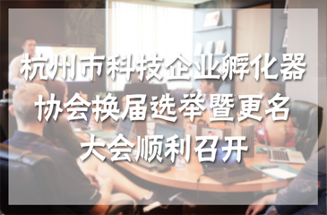杭州市科技企業孵化器協會換屆選舉暨更名大會順利召開