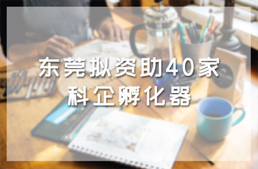 資訊丨東莞擬資助40家科企孵化器