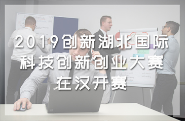 2019創新湖北·國際科技創新創業大賽在漢開賽