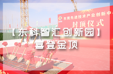 乘勢而上，喜封金頂｜東莞先進(jìn)技術(shù)產(chǎn)業(yè)創(chuàng)新中心封頂儀式圓滿舉行！